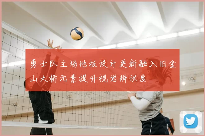 勇士队主场地板设计更新融入旧金山大桥元素提升视觉辨识度