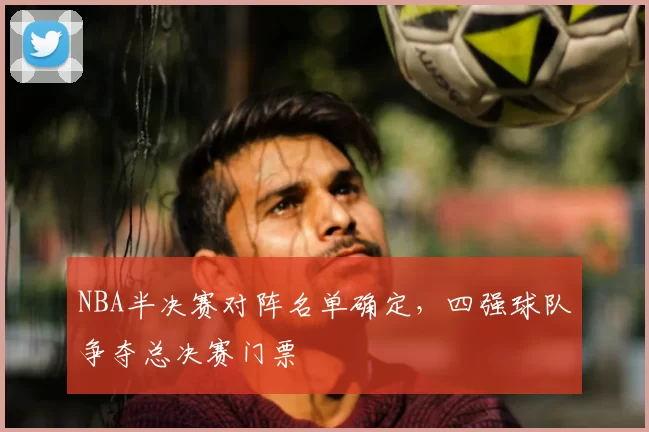 NBA半决赛对阵名单确定，四强球队争夺总决赛门票