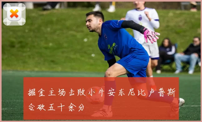 掘金主场击败小牛安东尼比卢普斯合砍五十余分