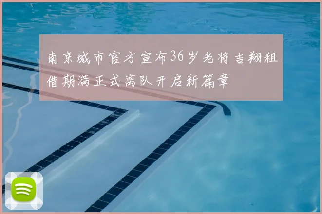 南京城市官方宣布36岁老将吉翔租借期满正式离队开启新篇章