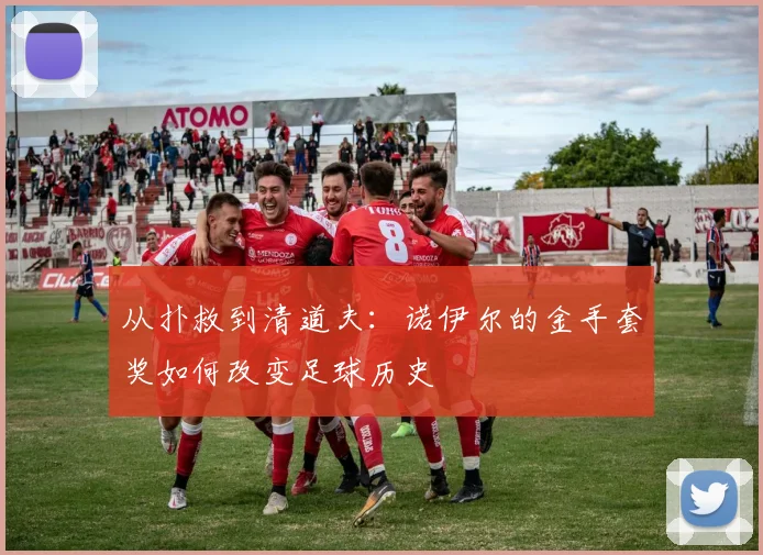 从扑救到清道夫:诺伊尔的金手套奖如何改变足球历史
