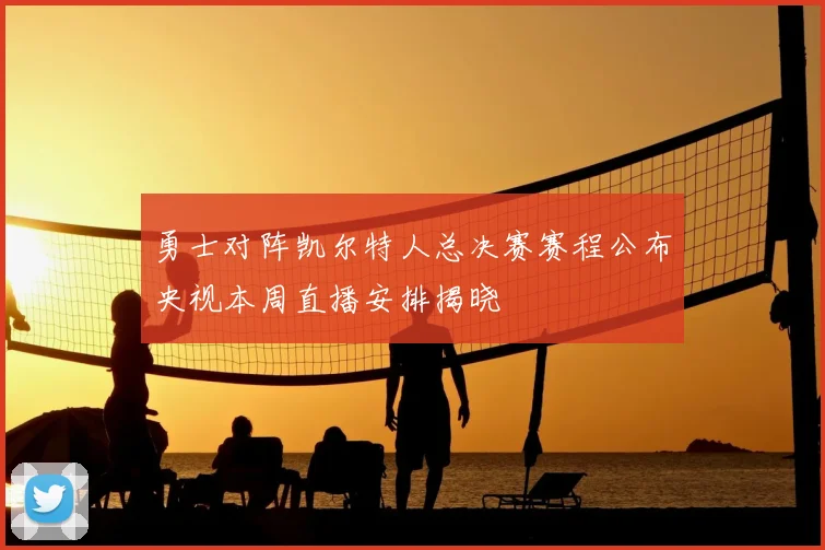 勇士对阵凯尔特人总决赛赛程公布央视本周直播安排揭晓