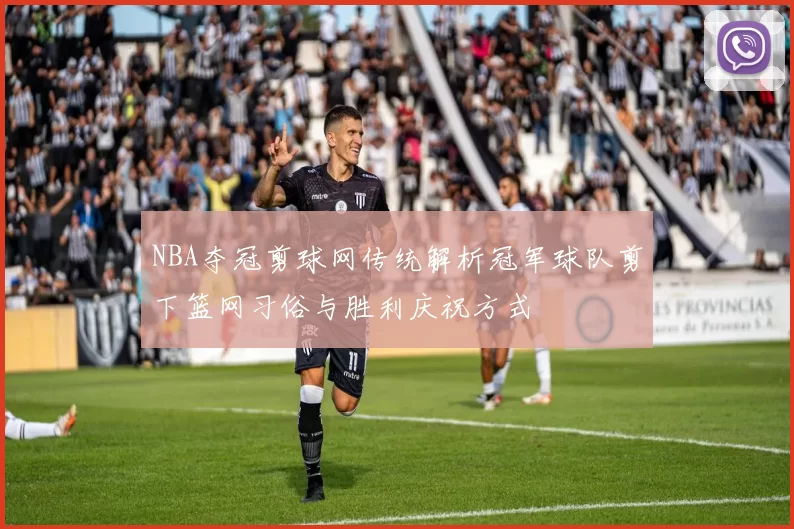 NBA夺冠剪球网传统解析冠军球队剪下篮网习俗与胜利庆祝方式