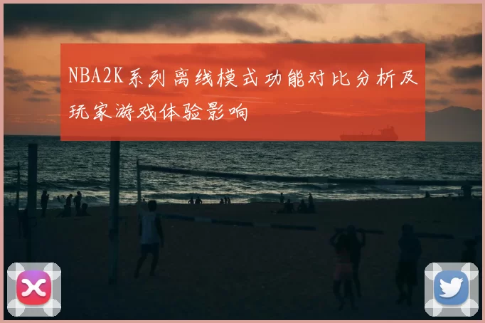 NBA2K系列离线模式功能对比分析及玩家游戏体验影响