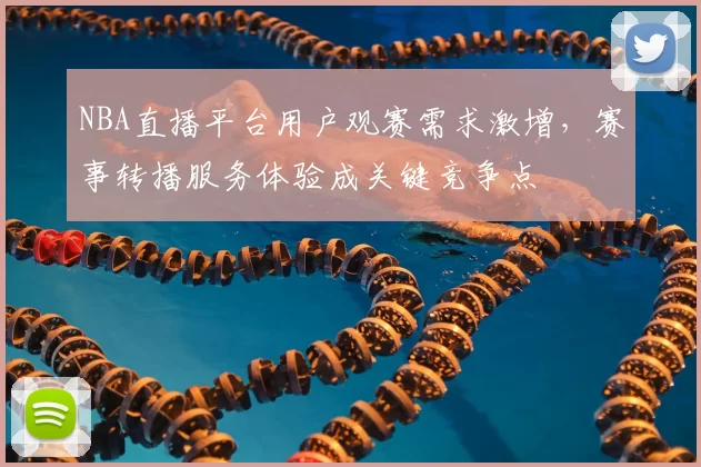 NBA直播平台用户观赛需求激增，赛事转播服务体验成关键竞争点