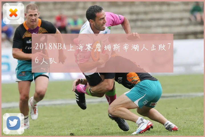 2018NBA上海赛詹姆斯率湖人击败76人队