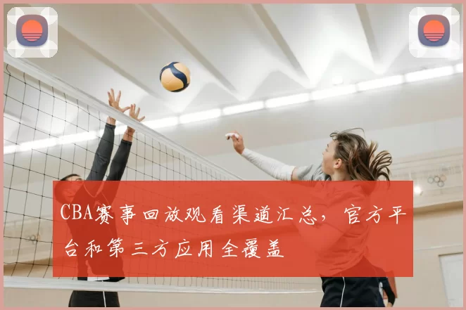 CBA赛事回放观看渠道汇总，官方平台和第三方应用全覆盖