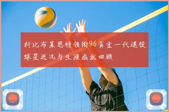 科比布莱恩特领衔96黄金一代退役球星近况与生涯成就回顾