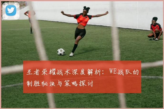 王者荣耀战术深度解析：WE战队的制胜秘诀与策略探讨