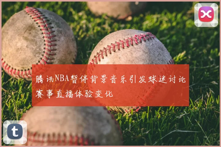 腾讯NBA暂停背景音乐引发球迷讨论赛事直播体验变化