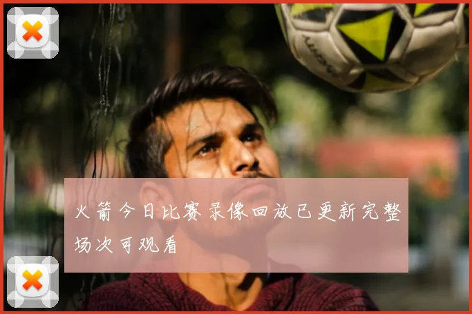 火箭今日比赛录像回放已更新完整场次可观看