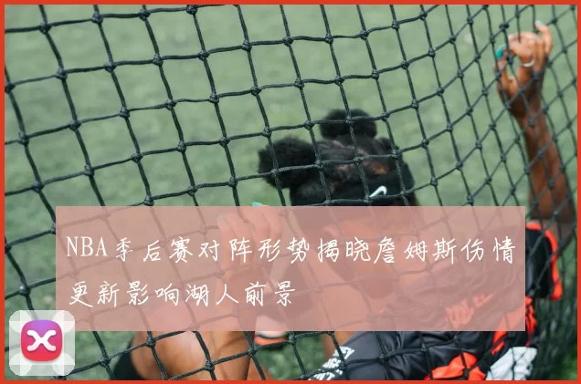 NBA季后赛对阵形势揭晓詹姆斯伤情更新影响湖人前景