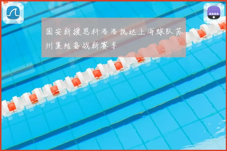 国安新援恩科洛洛抵达上海球队苏州集结备战新赛季