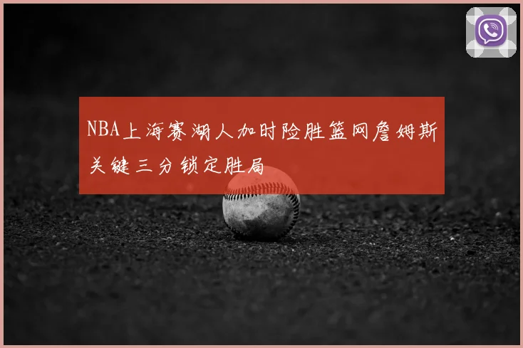 NBA上海赛湖人加时险胜篮网詹姆斯关键三分锁定胜局