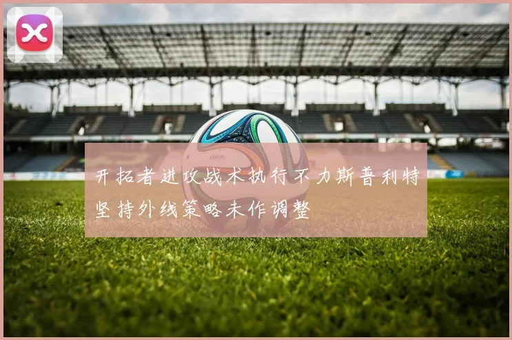 开拓者进攻战术执行不力斯普利特坚持外线策略未作调整