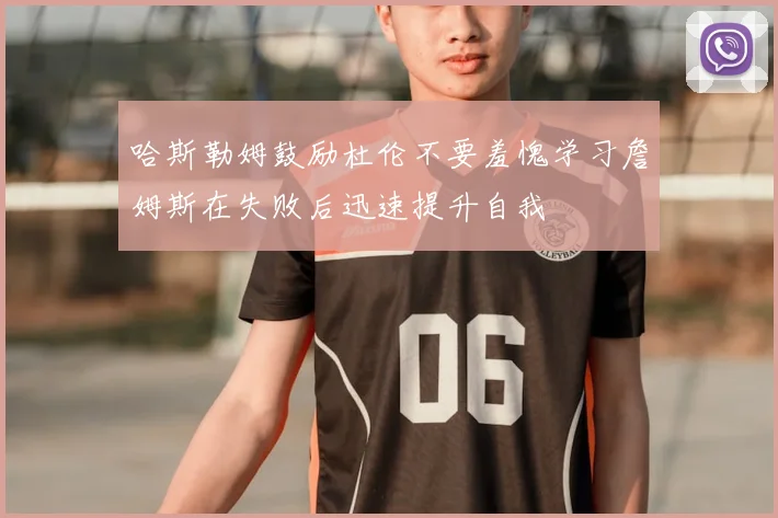 哈斯勒姆鼓励杜伦不要羞愧学习詹姆斯在失败后迅速提升自我