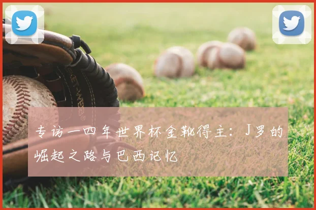 专访一四年世界杯金靴得主:J罗的崛起之路与巴西记忆