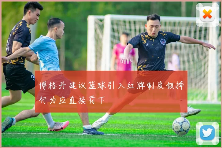 博格丹建议篮球引入红牌制度假摔行为应直接罚下