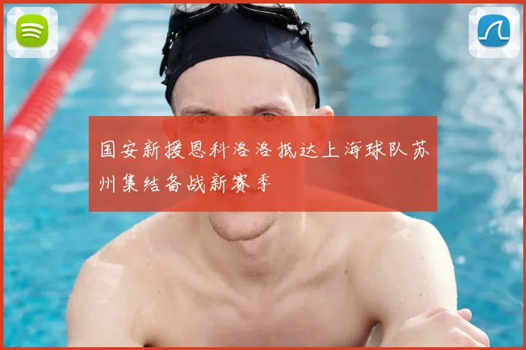 国安新援恩科洛洛抵达上海球队苏州集结备战新赛季