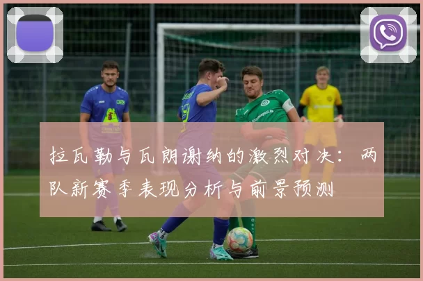 拉瓦勒与瓦朗谢纳的激烈对决：两队新赛季表现分析与前景预测