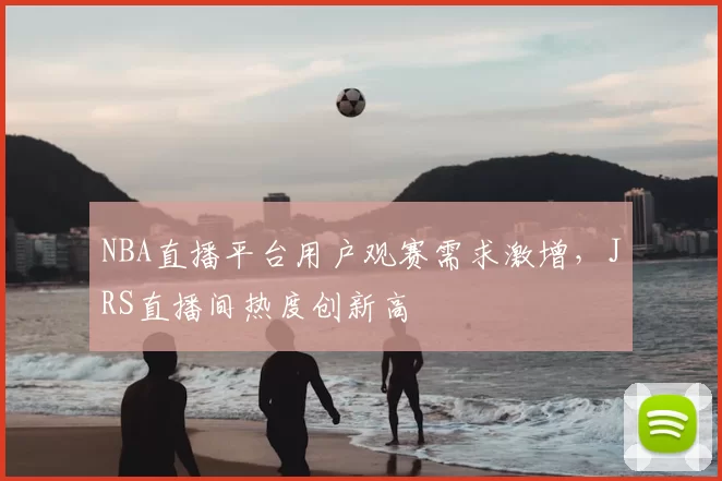 NBA直播平台用户观赛需求激增，JRS直播间热度创新高