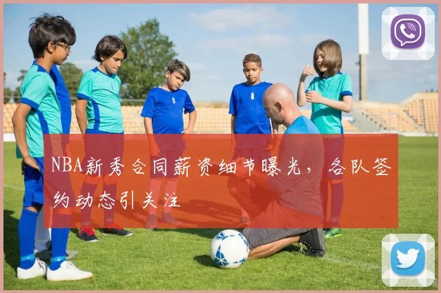 NBA新秀合同薪资细节曝光，各队签约动态引关注