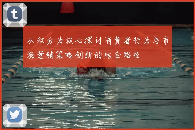 以积分为核心探讨消费者行为与市场营销策略创新的结合路径