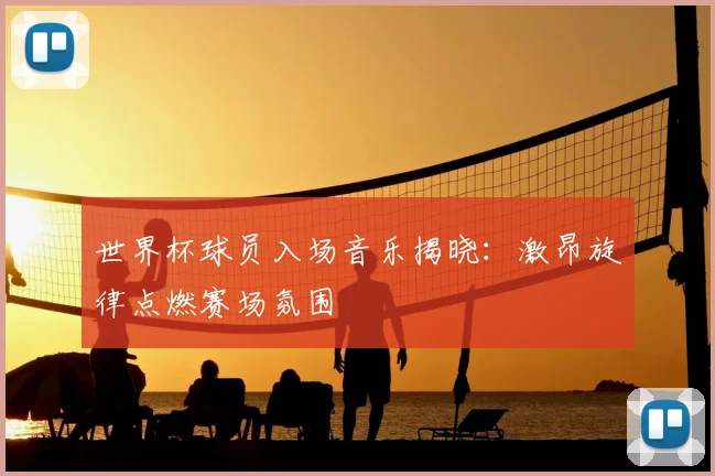 世界杯球员入场音乐揭晓:激昂旋律点燃赛场氛围