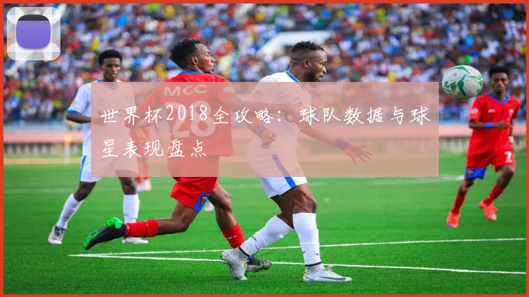 世界杯2018全攻略:球队数据与球星表现盘点
