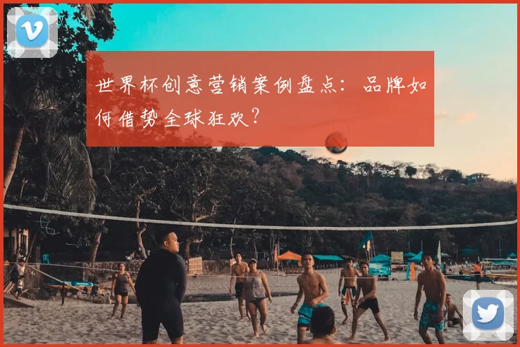 世界杯创意营销案例盘点:品牌如何借势全球狂欢?