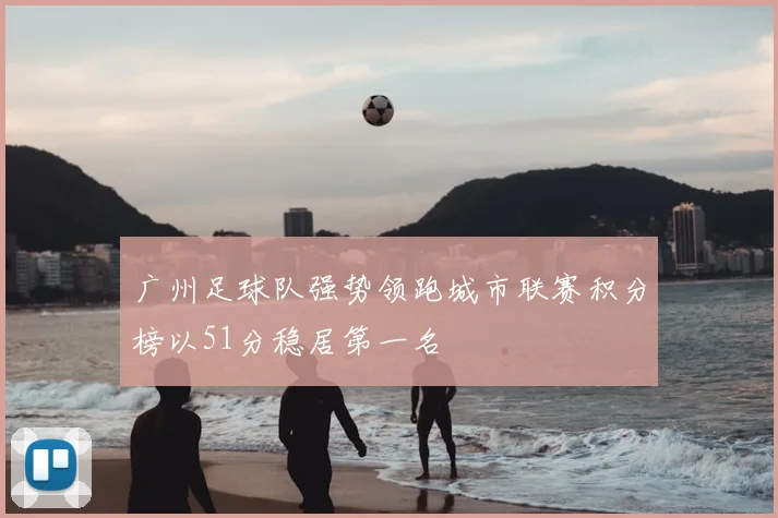 广州足球队强势领跑城市联赛积分榜以51分稳居第一名