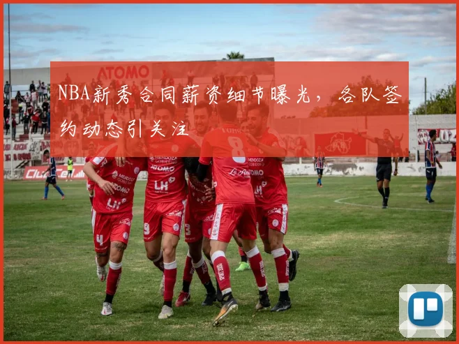 NBA新秀合同薪资细节曝光，各队签约动态引关注