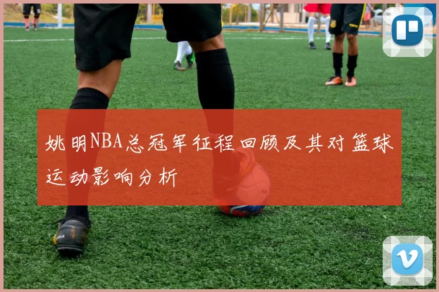 姚明NBA总冠军征程回顾及其对篮球运动影响分析