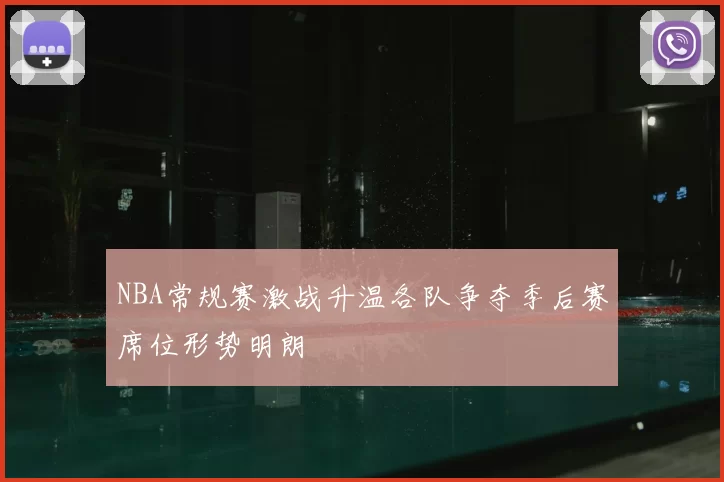 NBA常规赛激战升温各队争夺季后赛席位形势明朗