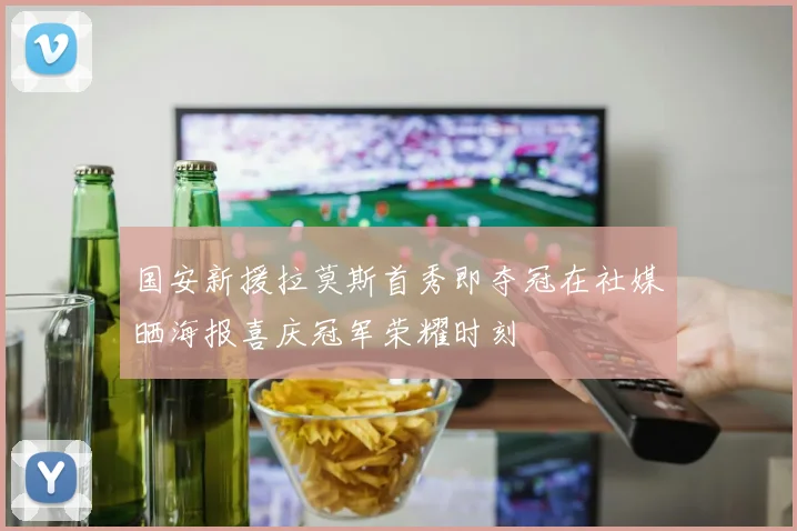 国安新援拉莫斯首秀即夺冠在社媒晒海报喜庆冠军荣耀时刻