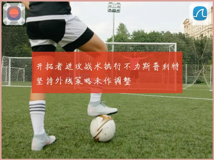 开拓者进攻战术执行不力斯普利特坚持外线策略未作调整