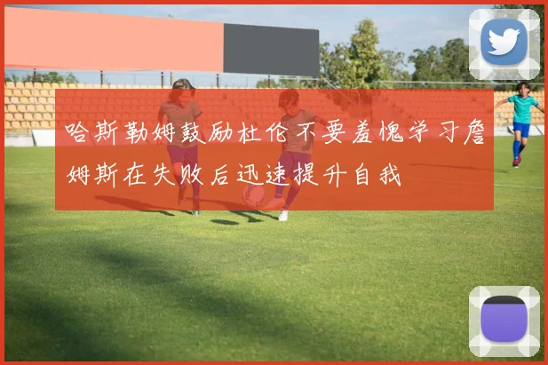 哈斯勒姆鼓励杜伦不要羞愧学习詹姆斯在失败后迅速提升自我