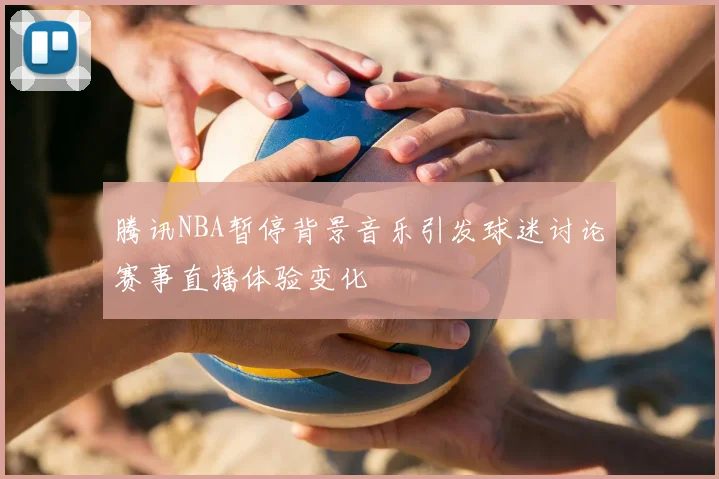 腾讯NBA暂停背景音乐引发球迷讨论赛事直播体验变化