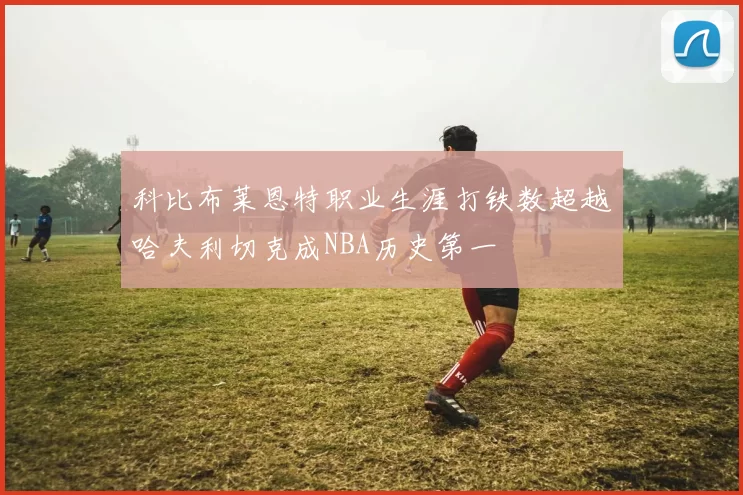 科比布莱恩特职业生涯打铁数超越哈夫利切克成NBA历史第一