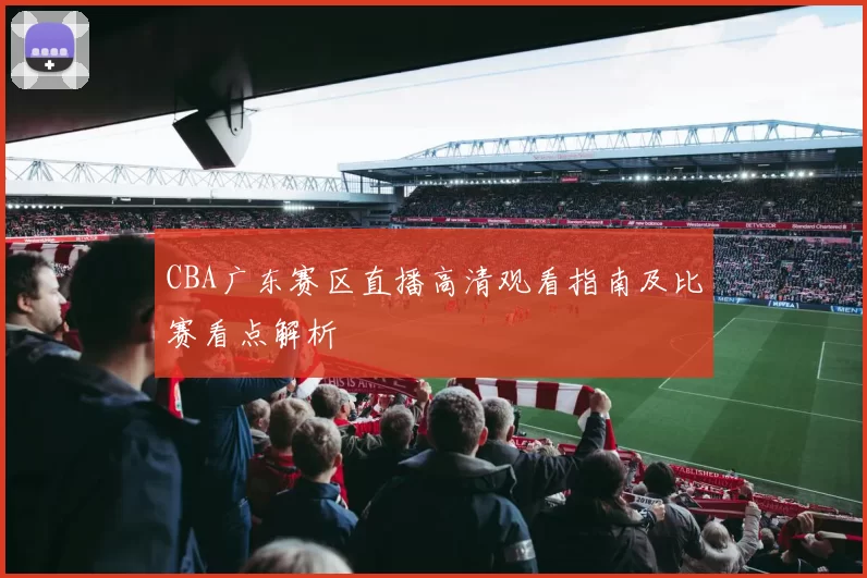 CBA广东赛区直播高清观看指南及比赛看点解析