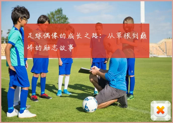 足球偶像的成长之路：从草根到巅峰的励志故事