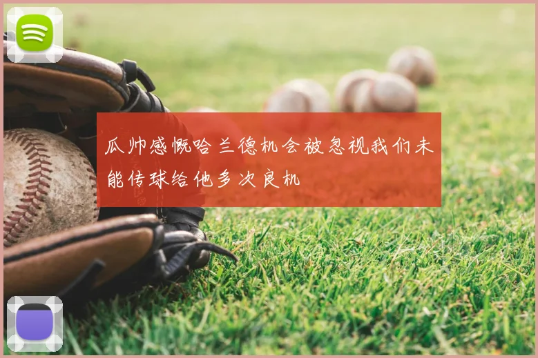 瓜帅感慨哈兰德机会被忽视我们未能传球给他多次良机