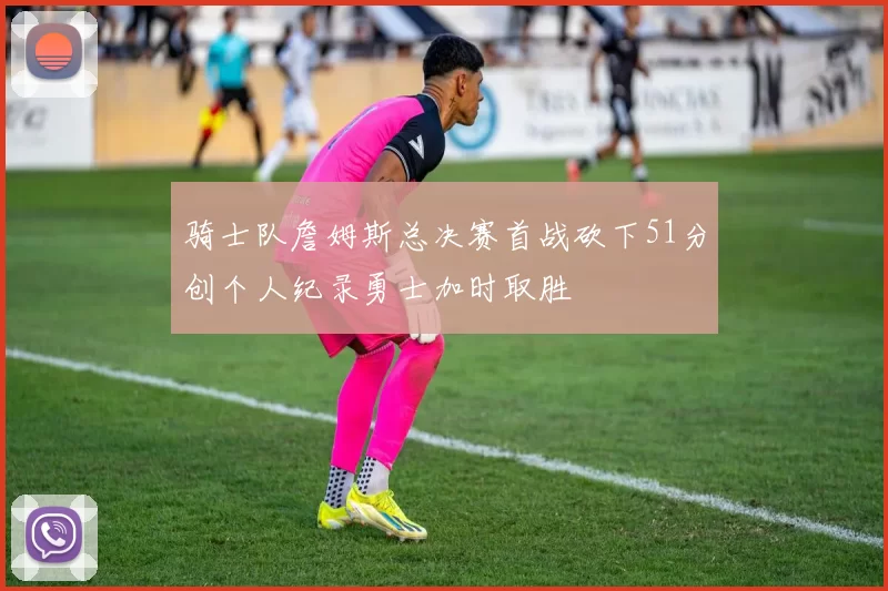 骑士队詹姆斯总决赛首战砍下51分创个人纪录勇士加时取胜