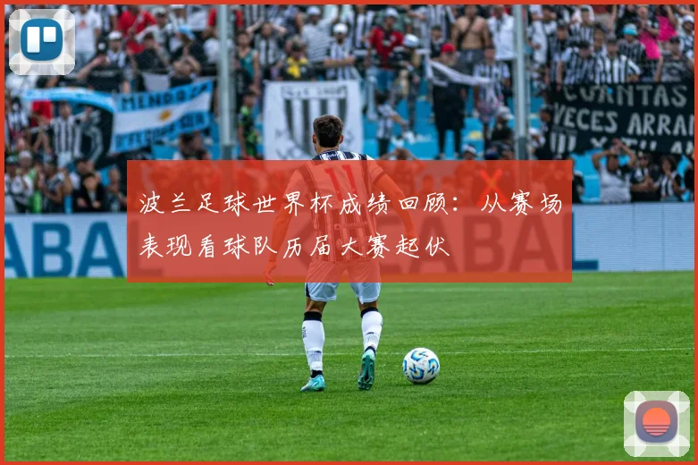 波兰足球世界杯成绩回顾：从赛场表现看球队历届大赛起伏