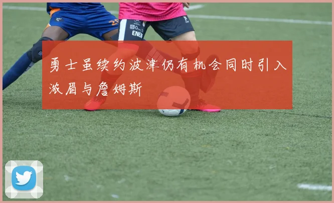 勇士虽续约波津仍有机会同时引入浓眉与詹姆斯
