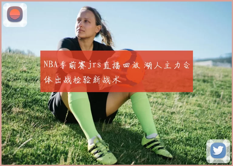 NBA季前赛jrs直播回放 湖人主力合体出战检验新战术