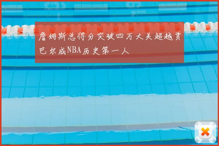 詹姆斯总得分突破四万大关超越贾巴尔成NBA历史第一人