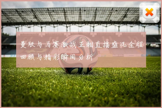 曼联与马赛激战正酣直播盛况全程回顾与精彩瞬间分析