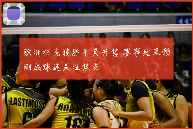 欧洲杯竞猜胜平负开售 赛事结果预测成球迷关注焦点