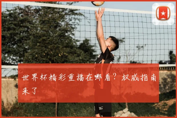 世界杯精彩重播在哪看?权威指南来了